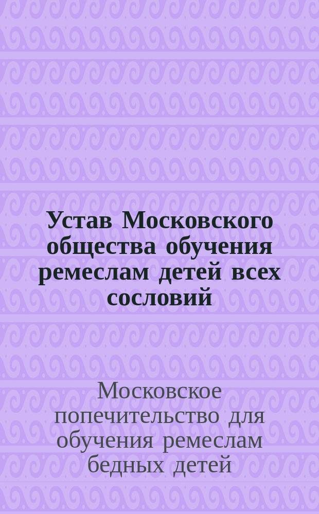 Устав Московского общества обучения ремеслам детей всех сословий : Утв. 18 мая 1895 г.