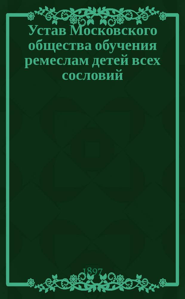 Устав Московского общества обучения ремеслам детей всех сословий : Утв. 18 мая 1895 г.