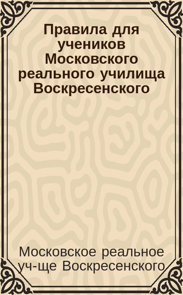 Правила для учеников Московского реального училища Воскресенского : С прил. бланков