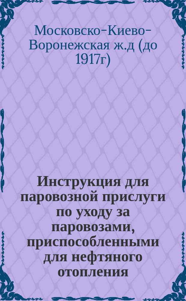 Инструкция для паровозной прислуги по уходу за паровозами, приспособленными для нефтяного отопления : Утв. 21/VI 1895 г. управляющим Московско-Киево-Воронеж. ж. д. ...