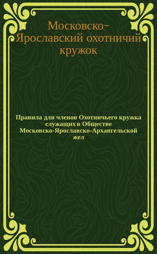 Правила для членов Охотничьего кружка служащих в Обществе Московско-Ярославско-Архангельской жел. дороги, утвержденные общим собранием членов 16 декабря 1894 года и 22 февраля 1895 года