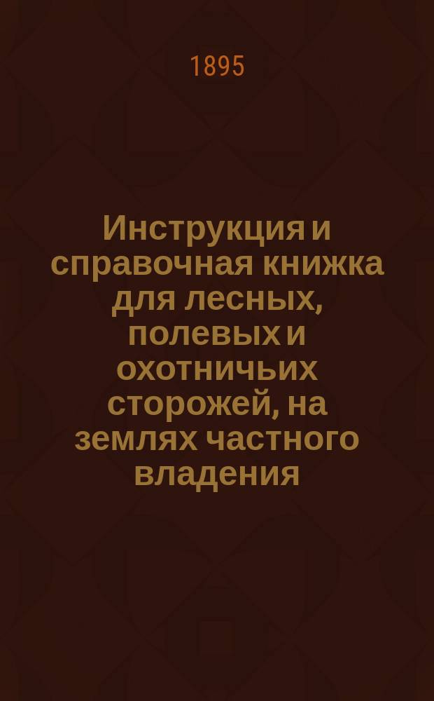 Инструкция и справочная книжка для лесных, полевых и охотничьих сторожей, на землях частного владения, в местностях, управляемых по общему учреждению