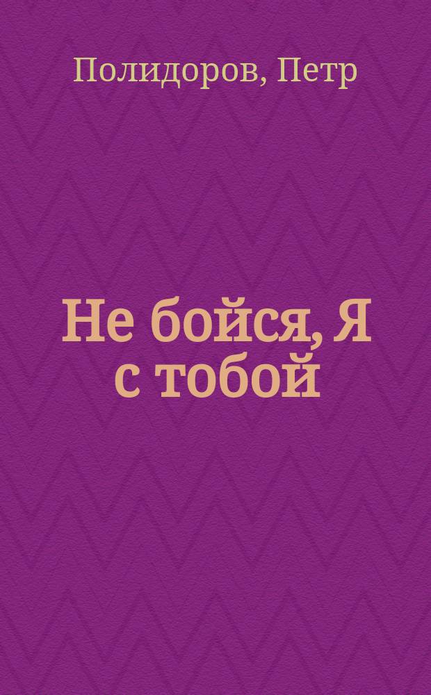 Не бойся, Я с тобой : Сладчайшее имя Иисусово - врачество в скорбях телесных и душевных : Из соч. прот. Петра Полидорова