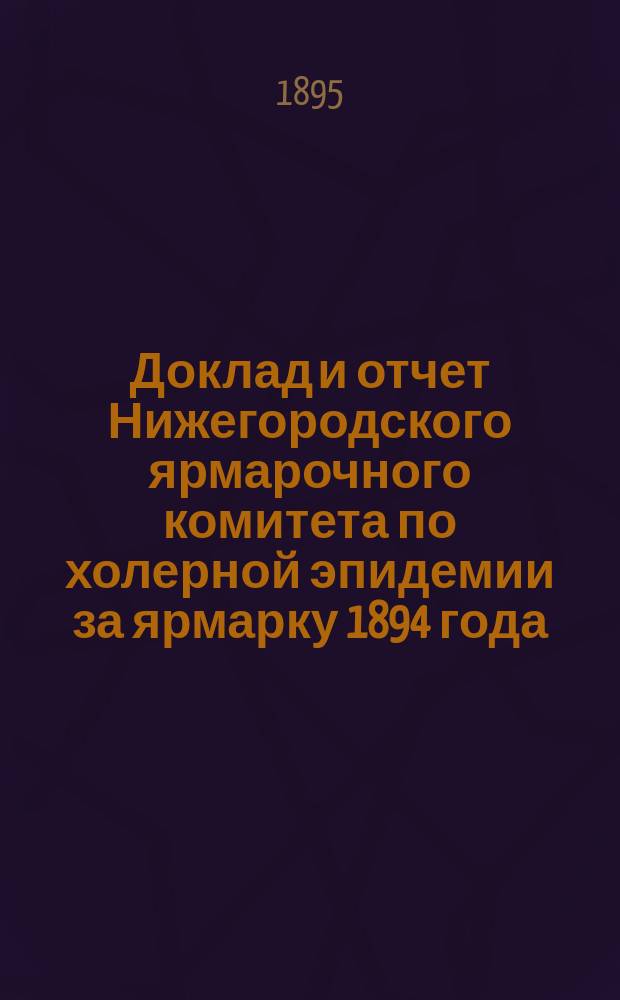 Доклад и отчет Нижегородского ярмарочного комитета по холерной эпидемии за ярмарку 1894 года