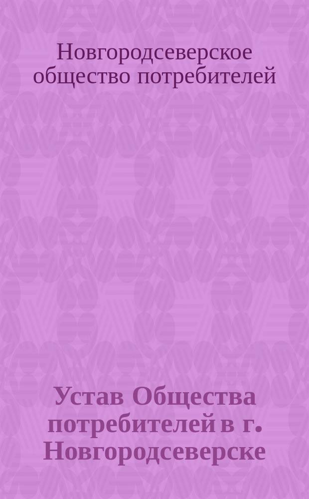 Устав Общества потребителей в г. Новгородсеверске (Черниговской губернии) : Утв. 12 дек. 1897 г.