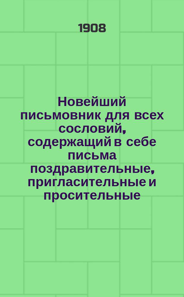 Новейший письмовник для всех сословий, содержащий в себе письма поздравительные, пригласительные и просительные : С присовокуплением форм коммерческих векселей