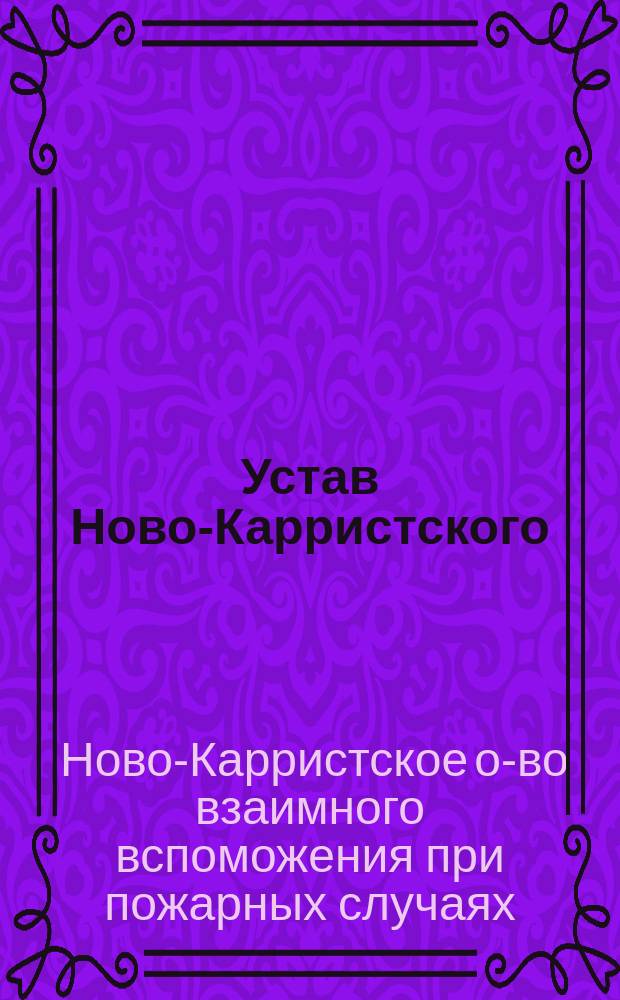 Устав Ново-Карристского (Лифляндской губернии) общества взаимного вспоможения при пожарных случаях: Утв. 11 апр. 1894 г.; Инструкция Ново-Карристского общества взаимного вспоможения при пожарных случаях: Утв. 31 янв. 1890 г.