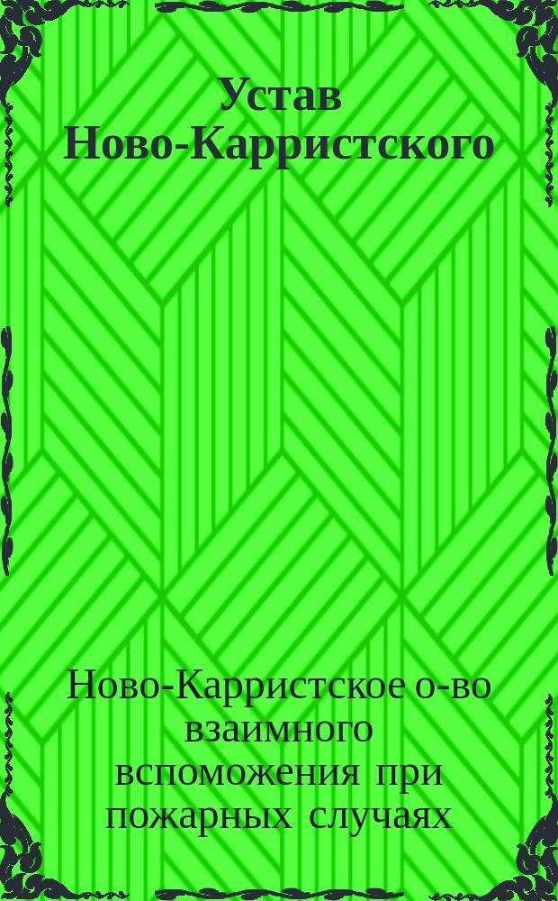 Устав Ново-Карристского (Лифляндской губернии) общества взаимного вспоможения при пожарных случаях: Утв. ... 14 янв. 1904 г.; Инструкция Ново-Карристского общества взаимного вспоможения при пожарных случаях: Утв. 31 янв. 1890 г.