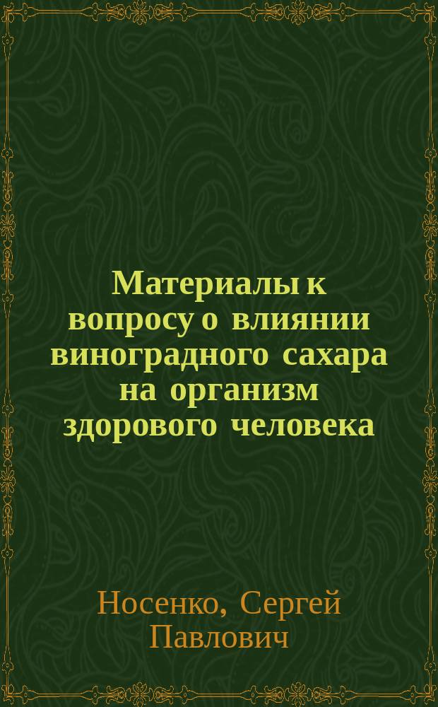 Материалы к вопросу о влиянии виноградного сахара на организм здорового человека : Влияние виноград. сахара на усвоение жиров пищи, кожно-легоч. потери, обмен воды и вес тела : Дис. на степ. д-ра мед. врача С.П. Носенко