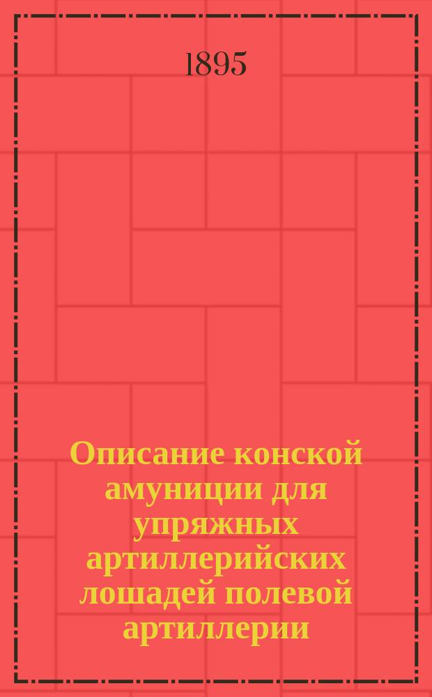 Описание конской амуниции для упряжных артиллерийских лошадей полевой артиллерии : Сост. по 1 июня 1895 г
