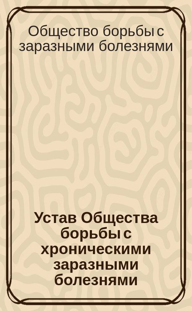 Устав Общества борьбы с хроническими заразными болезнями : Утв. 19 февр. 1895 г