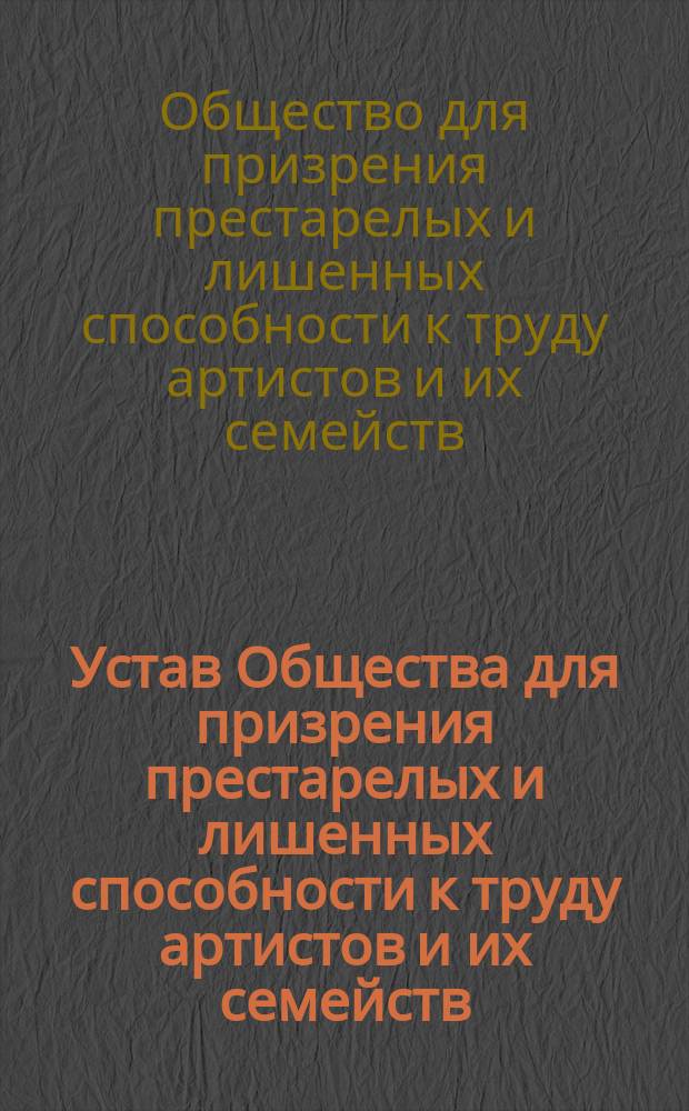 Устав Общества для призрения престарелых и лишенных способности к труду артистов и их семейств : Утв. 14 окт. 1895 г