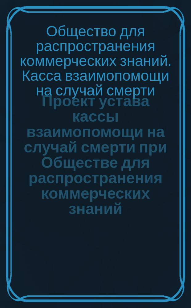 Проект устава кассы взаимопомощи на случай смерти при Обществе для распространения коммерческих знаний