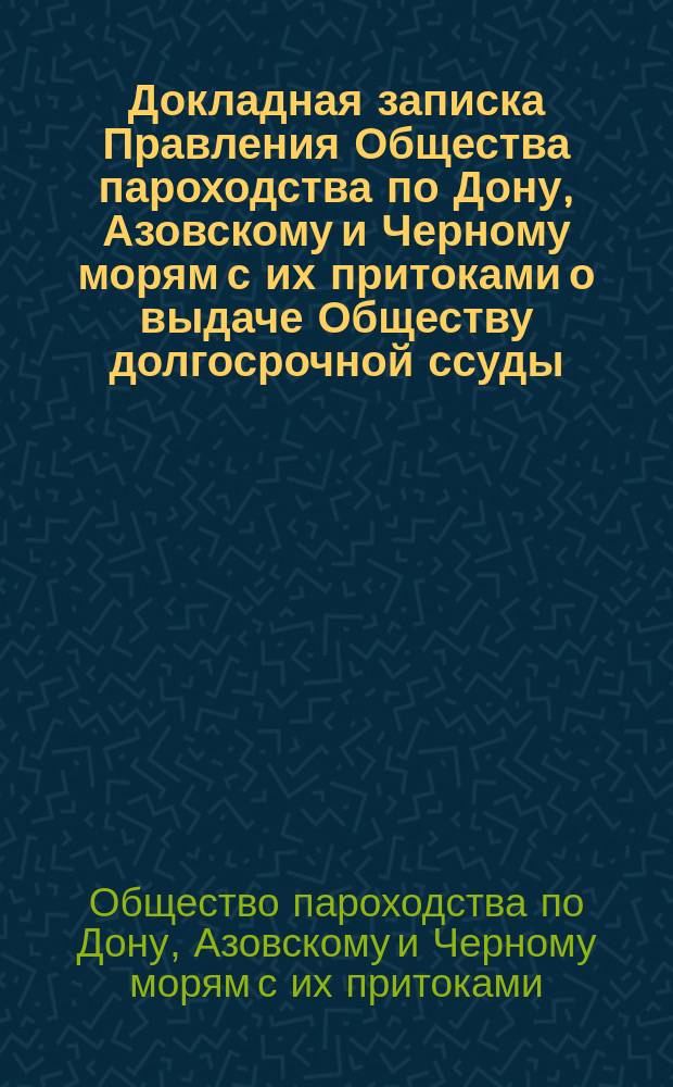 Докладная записка Правления Общества пароходства по Дону, Азовскому и Черному морям с их притоками [о выдаче Обществу долгосрочной ссуды]. ... директору Деп. торговли и мануфактур : С прил