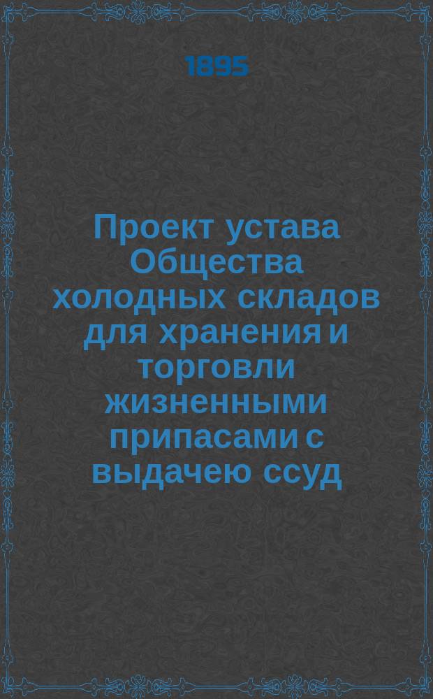 Проект устава Общества холодных складов для хранения и торговли жизненными припасами с выдачею ссуд