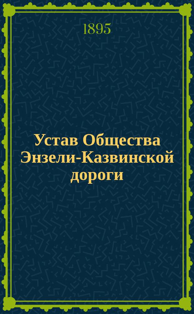 Устав Общества Энзели-Казвинской дороги : Утв. 19 мая 1895 г.