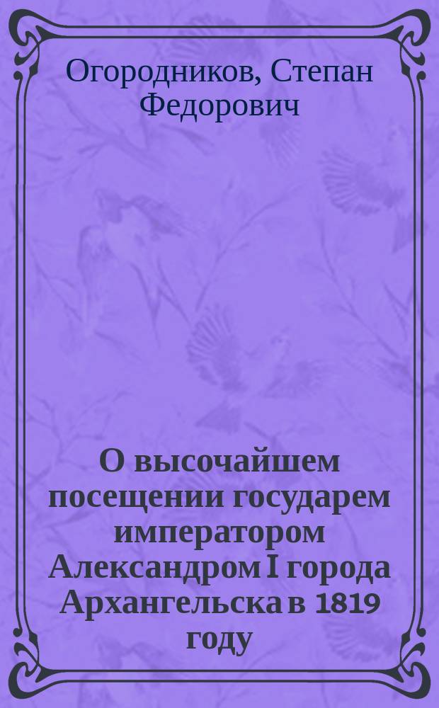 О высочайшем посещении государем императором Александром I города Архангельска в 1819 году : По офиц. источникам