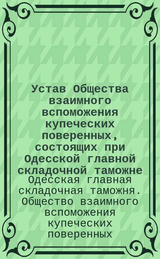 Устав Общества взаимного вспоможения купеческих поверенных, состоящих при Одесской главной складочной таможне : Утв. 3 нояб. 1895 г.