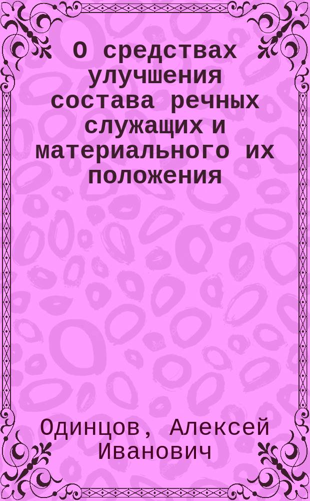 О средствах улучшения состава речных служащих и материального их положения : Докл. Съезду рус. деятелей по водяным путям 1895 г