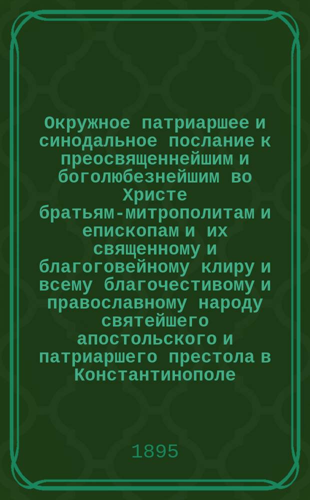 Окружное патриаршее и синодальное послание к преосвященнейшим и боголюбезнейшим во Христе братьям-митрополитам и епископам и их священному и благоговейному клиру и всему благочестивому и православному народу святейшего апостольского и патриаршего престола в Константинополе : По поводу энциклики папы Льва XIII о соединении церквей от 20 июня 1894 года : Пер. с греч.