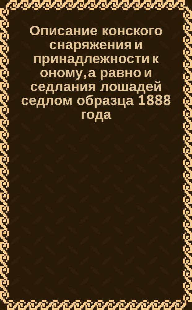 Описание конского снаряжения и принадлежности к оному, а равно и седлания лошадей седлом образца 1888 года