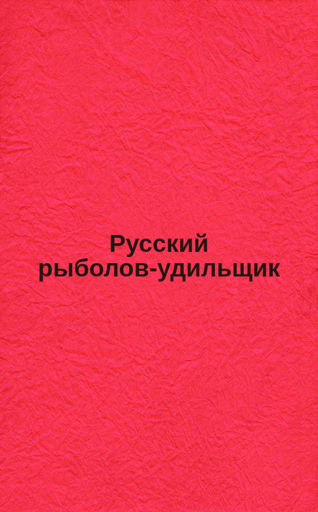Русский рыболов-удильщик : Наставление к уженью рыбы для начинающих и справ. руководство в разных случаях рыболов. спорта для занимающихся ужением рыбы : Сост. по Аксакову, Веньяминову, Виноградову... и др. рус. ихтиологам Ф. Орешниковым