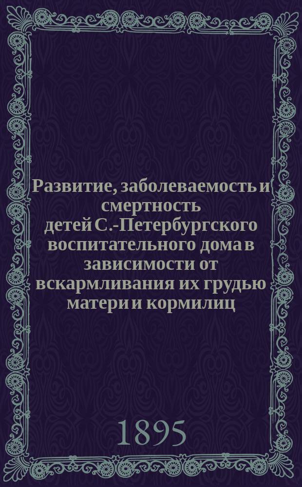 Развитие, заболеваемость и смертность детей С.-Петербургского воспитательного дома в зависимости от вскармливания их грудью матери и кормилиц : Дис. на степ. д-ра мед. Николая Ивановича Островидова