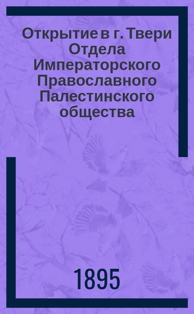 Открытие в г. Твери Отдела Императорского Православного Палестинского общества