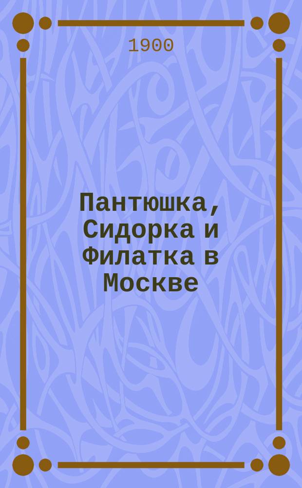 Пантюшка, Сидорка и Филатка в Москве : Черты характера и словесности рус. крестьян
