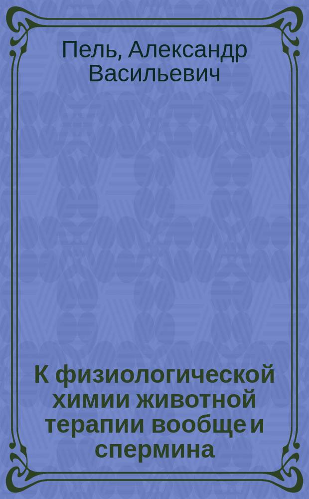 К физиологической химии животной терапии вообще и спермина (sperminumpoehl) в частности : Сообщ. проф. А.В. Пеля : Verein für innere Medicin в Берлине : Заседание 20 мая 1895 г. Пред.: проф. Лейден. Участвовавшие в прениях: проф. Сенатор, Фюрбрингер, Эвальд и др
