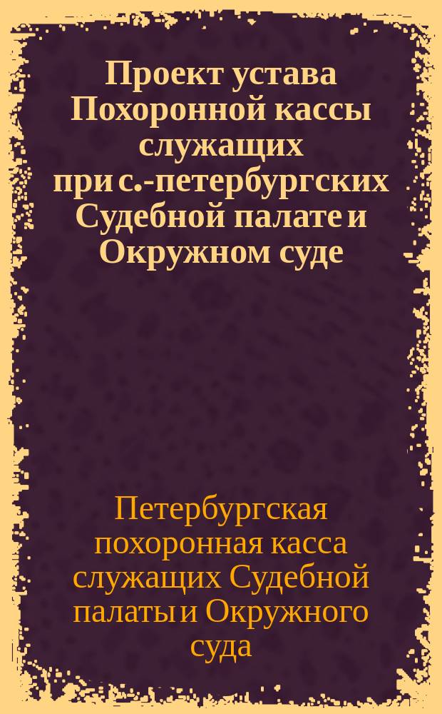 Проект устава Похоронной кассы служащих при с.-петербургских Судебной палате и Окружном суде
