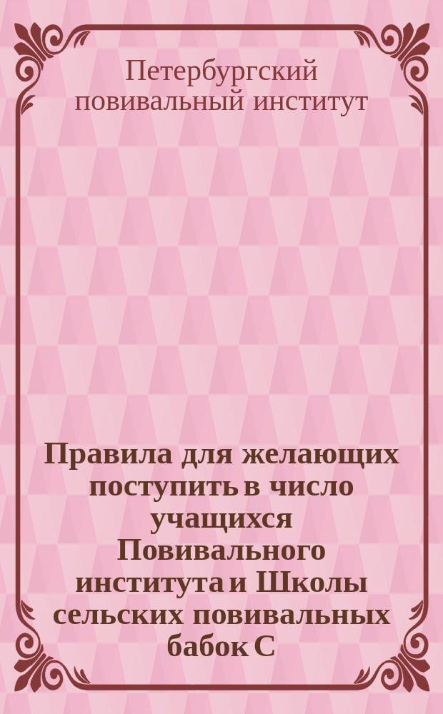 Правила для желающих поступить в число учащихся Повивального института и Школы сельских повивальных бабок С.-Петербургского родовспомогательного заведения Ведомства учреждений императрицы Марии