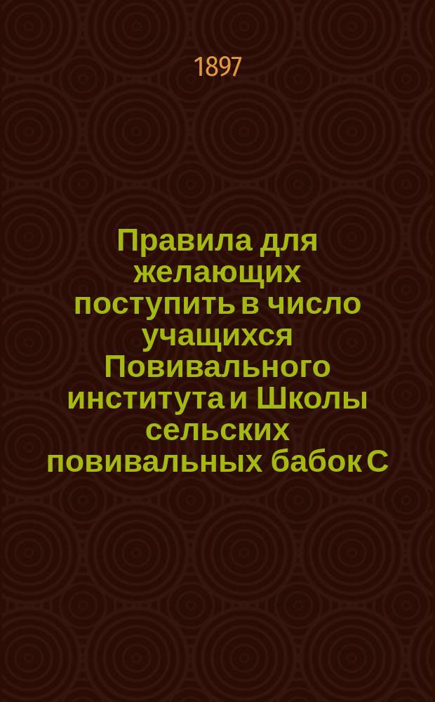 Правила для желающих поступить в число учащихся Повивального института и Школы сельских повивальных бабок С.-Петербургского родовспомогательного заведения Ведомства учреждений императрицы Марии