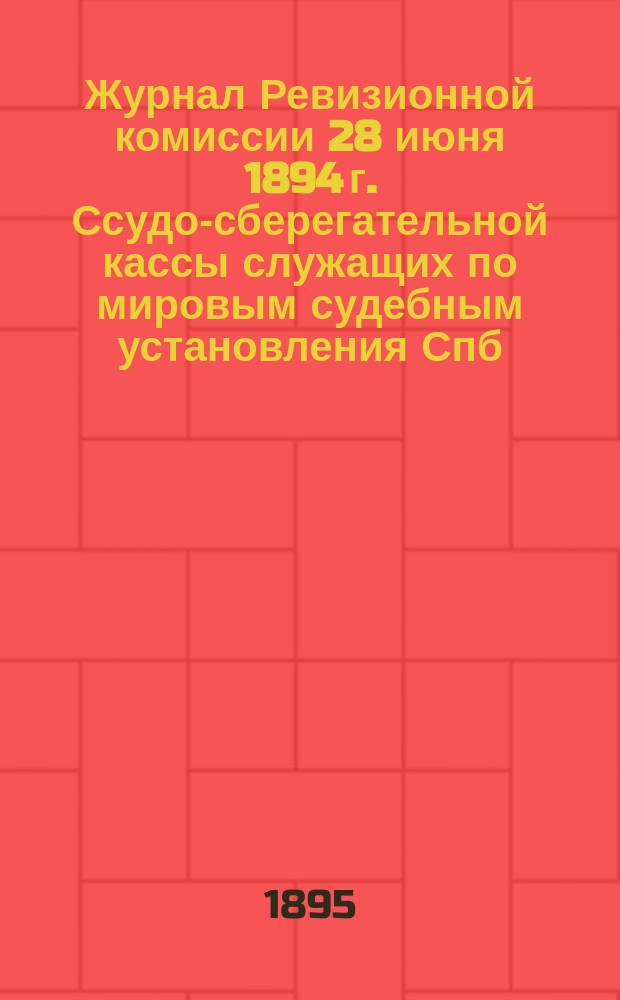 Журнал Ревизионной комиссии [28 июня 1894 г. Ссудо-сберегательной кассы служащих по мировым судебным установления Спб. столичного округа]