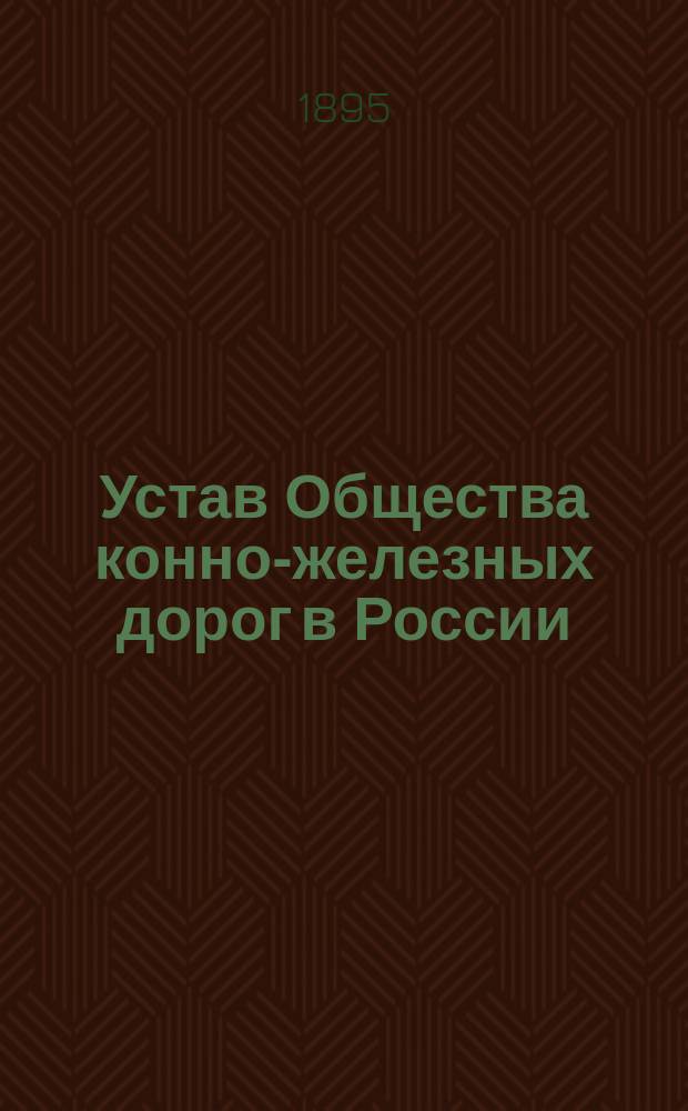 Устав Общества конно-железных дорог в России : утвержден 21 апреля 1895 г.