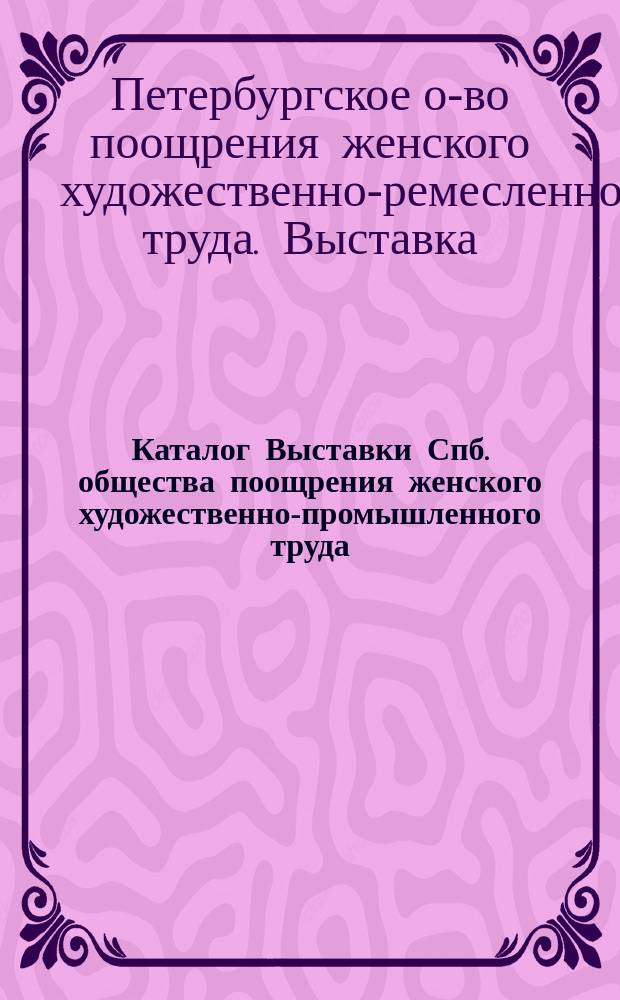 Каталог Выставки Спб. общества поощрения женского художественно-промышленного труда : 1895 г