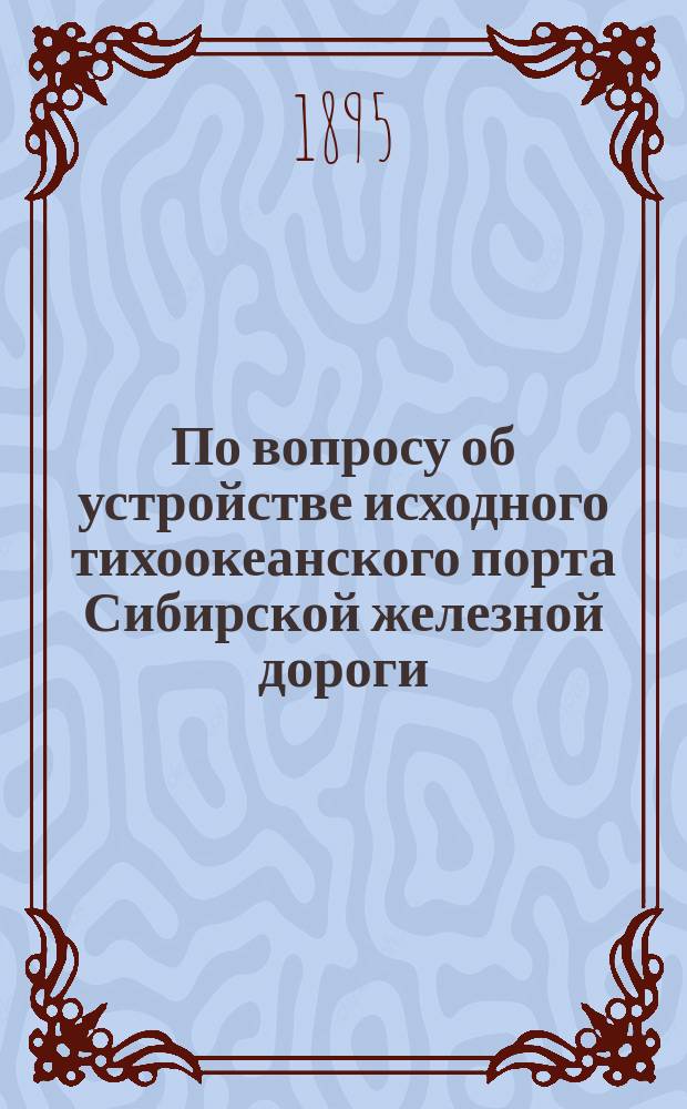 По вопросу об устройстве исходного тихоокеанского порта Сибирской железной дороги : Журн. Особого совещ. по вопросу о торг. порте на Тихом океане для Сиб. ж. д.