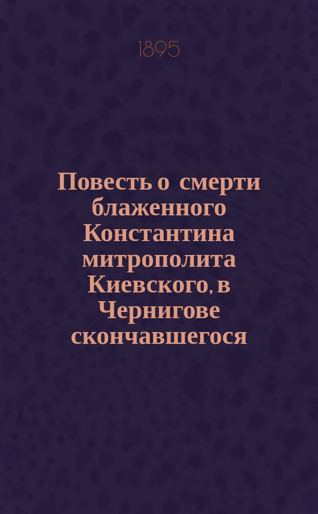 Повесть о смерти блаженного Константина митрополита Киевского, в Чернигове скончавшегося, и Представление иже во святых отца нашего Киприана, митрополита Киевского и всея России нового чудотворца : Заимствовано из Минеи четьи и Пролога
