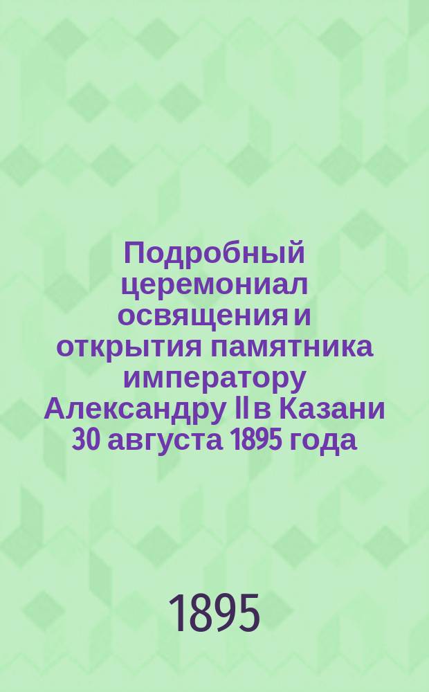 Подробный церемониал освящения и открытия памятника императору Александру II в Казани 30 августа 1895 года