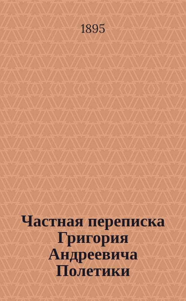 Частная переписка Григория Андреевича Полетики : (1750-1784 гг.)
