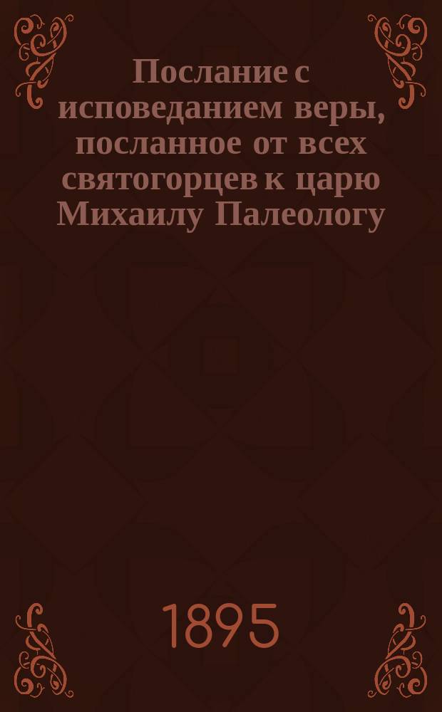 Послание с исповеданием веры, посланное от всех святогорцев к царю Михаилу Палеологу, когда этот всеусильно спешил нерассудительно соединить с нами италианцев, хотя они пребывали вовсе неисправимыми в своих ересях и нераскаянными