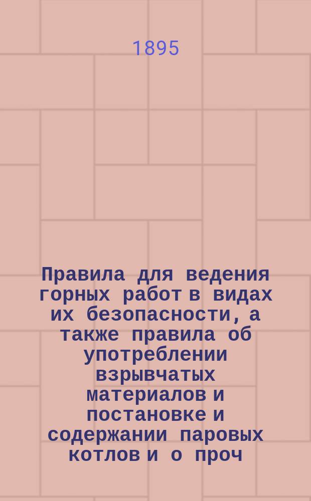 Правила для ведения горных работ в видах их безопасности, а также правила об употреблении взрывчатых материалов и постановке и содержании паровых котлов и о проч., касающемся производства золотопромышленниками рудничных и приисковых работ