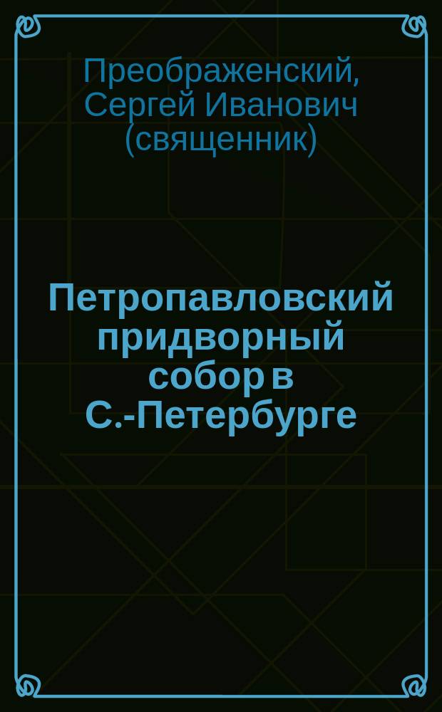 Петропавловский придворный собор в С.-Петербурге : (Крат. ист. очерк, с описанием святынь, достопримечательностей и гробниц...)