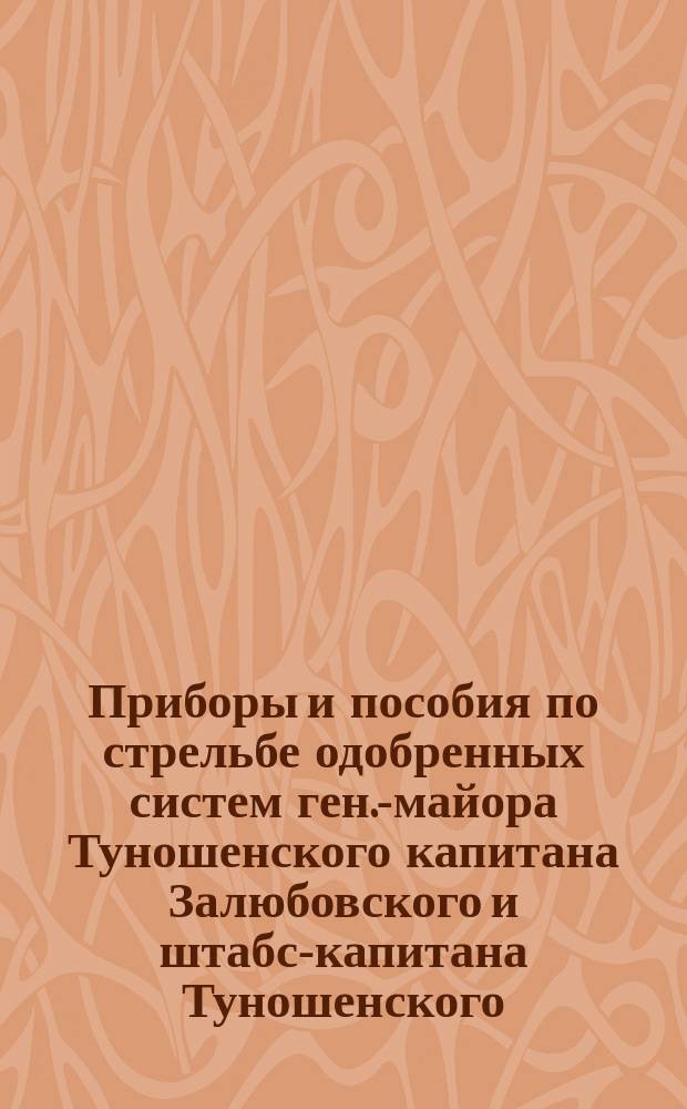 Приборы и пособия по стрельбе одобренных систем ген.-майора Туношенского капитана Залюбовского и штабс-капитана Туношенского : На 1895-96 г