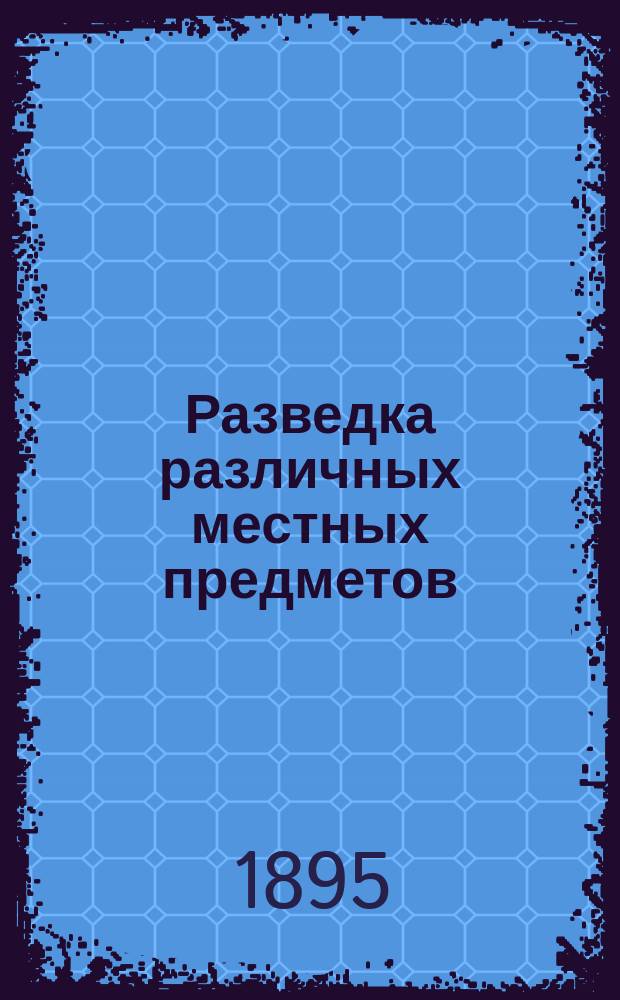 Разведка различных местных предметов : (Сведения, помещаемые о них в донесениях)