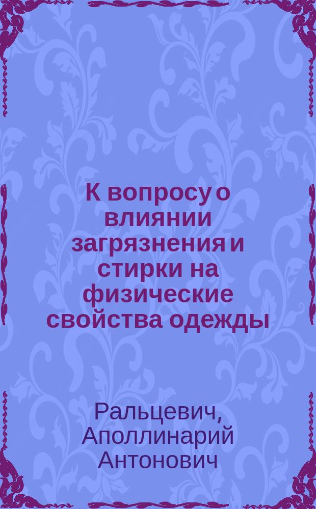 К вопросу о влиянии загрязнения и стирки на физические свойства одежды : Дис. на степ. д-ра мед. Аполлинария Ральцевича