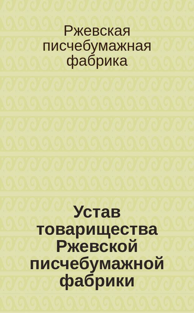 Устав товарищества Ржевской писчебумажной фабрики : Утв. 7 янв. 1877 г.