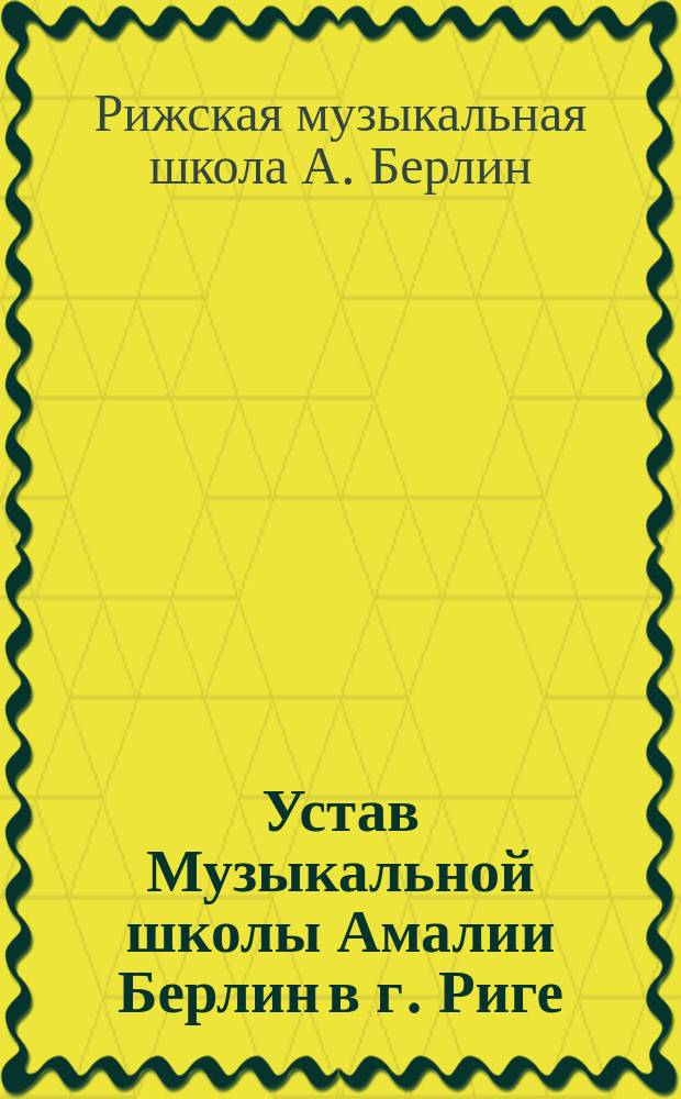 Устав Музыкальной школы Амалии Берлин в г. Риге : Утв. 26 сент. 1895