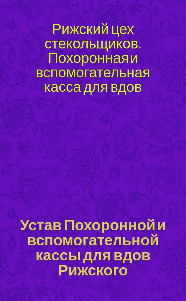 Устав Похоронной и вспомогательной кассы для вдов Рижского (Лифляндск. губ.) цеха стекольщиков : Утв. 3 февр. 1895 г