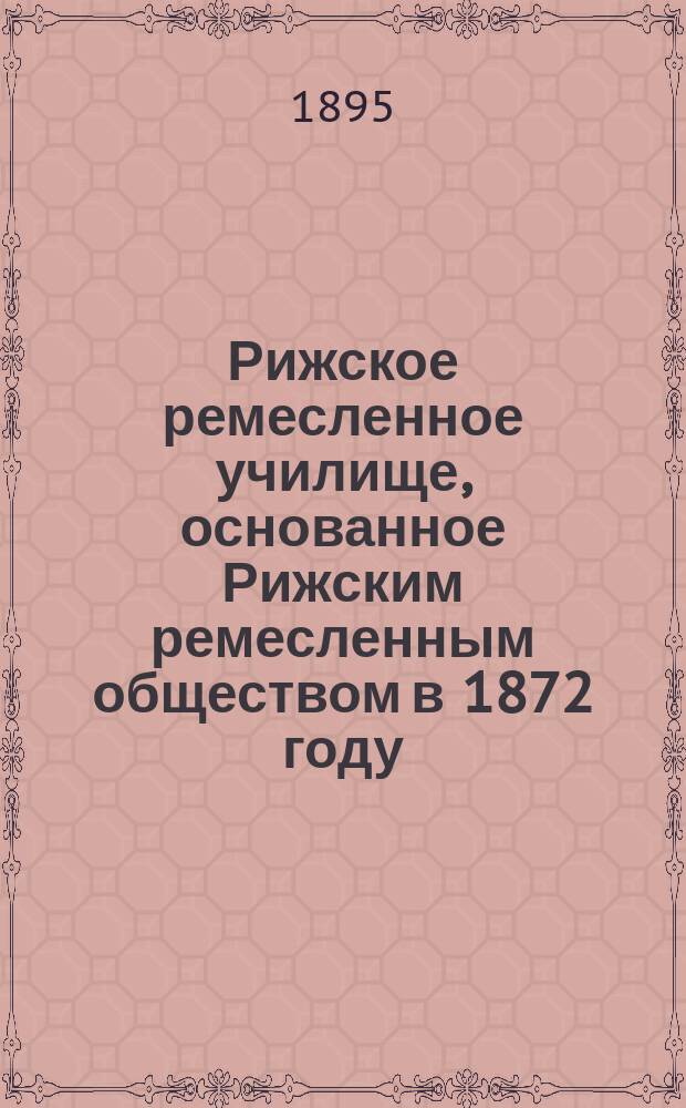 Рижское ремесленное училище, основанное Рижским ремесленным обществом в 1872 году : Крат. сведения об Уч-ще